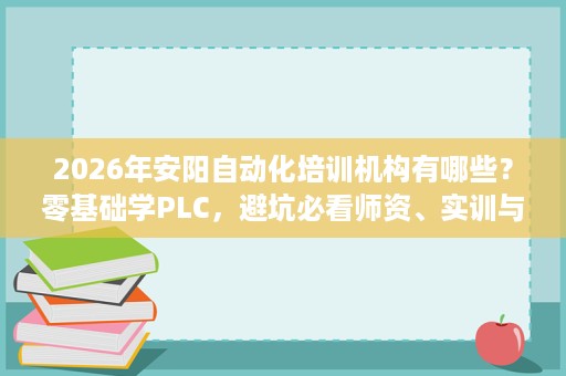 2026年安阳自动化培训机构有哪些？零基础学PLC，避坑必看师资、实训与就业服务