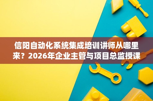 信阳自动化系统集成培训讲师从哪里来？2026年企业主管与项目总监授课背景解析