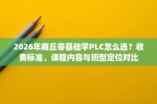 2026年商丘零基础学PLC怎么选?收费标准、课程内容与班型定位对比 2026年商丘零基础学PLC怎么选?收费标准、课程内容与班型定位对比