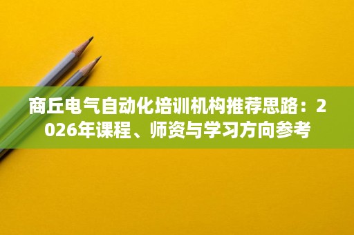 商丘电气自动化培训机构推荐思路:2026年课程、师资与学习方向参考 商丘电气自动化培训机构推荐思路:2026年课程、师资与学习方向参考