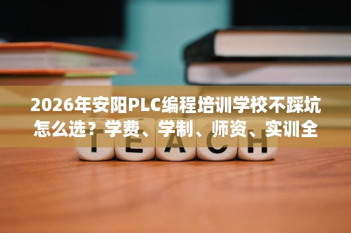 2026年安阳PLC编程培训学校不踩坑怎么选？学费、学制、师资、实训全对比