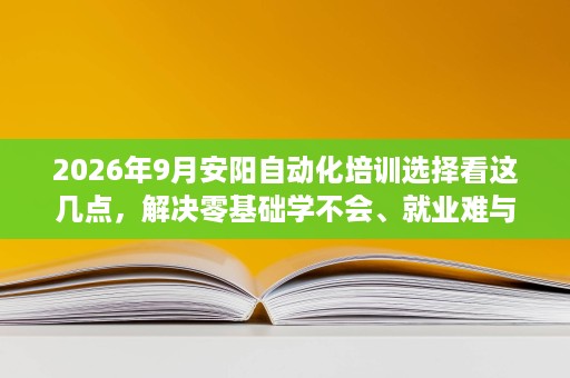 2026年9月安阳自动化培训选择看这几点,解决零基础学不会、就业难与实操少问题! 2026年9月安阳自动化培训选择看这几点,解决零基础学不会、就业难与实操少问题!