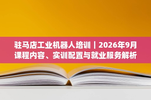 驻马店工业机器人培训|2026年9月课程内容、实训配置与就业服务解析 驻马店工业机器人培训|2026年9月课程内容、实训配置与就业服务解析