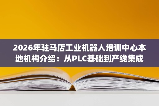 2026年驻马店工业机器人培训中心本地机构介绍:从PLC基础到产线集成 2026年驻马店工业机器人培训中心本地机构介绍:从PLC基础到产线集成