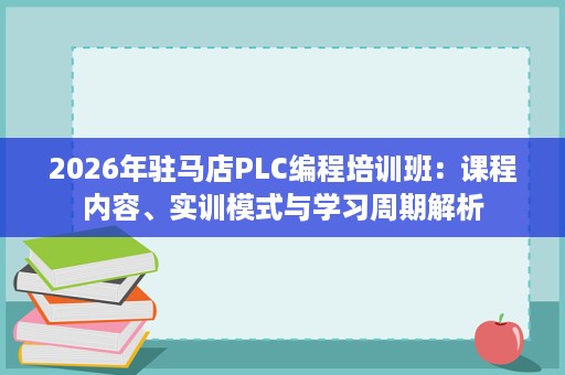2026年驻马店PLC编程培训班:课程内容、实训模式与学习周期解析 2026年驻马店PLC编程培训班:课程内容、实训模式与学习周期解析