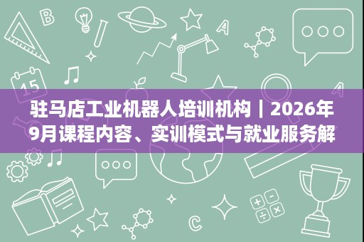 驻马店工业机器人培训机构|2026年9月课程内容、实训模式与就业服务解析 驻马店工业机器人培训机构|2026年9月课程内容、实训模式与就业服务解析