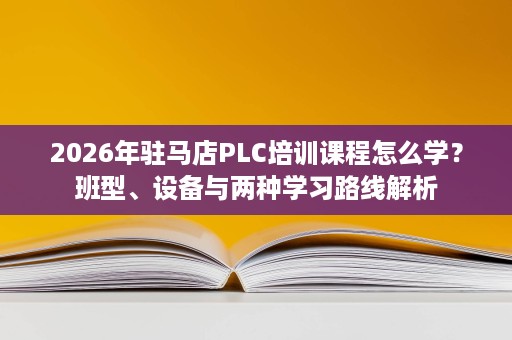 2026年驻马店PLC培训课程怎么学?班型、设备与两种学习路线解析 2026年驻马店PLC培训课程怎么学?班型、设备与两种学习路线解析