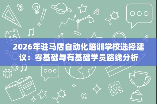 2026年驻马店自动化培训学校选择建议:零基础与有基础学员路线分析 2026年驻马店自动化培训学校选择建议:零基础与有基础学员路线分析