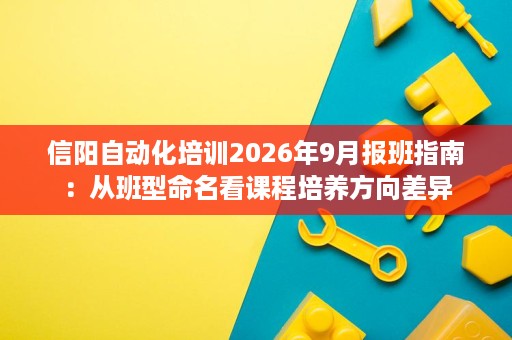 信阳自动化培训2026年9月报班指南：从班型命名看课程培养方向差异