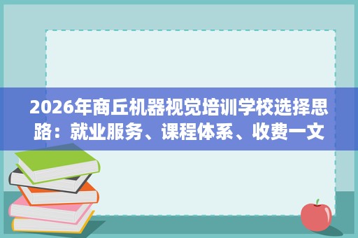 2026年商丘机器视觉培训学校选择思路:就业服务、课程体系、收费一文说清 2026年商丘机器视觉培训学校选择思路:就业服务、课程体系、收费一文说清