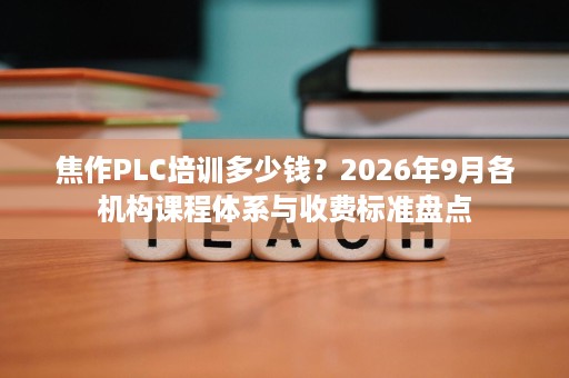 焦作PLC培训多少钱？2026年9月各机构课程体系与收费标准盘点