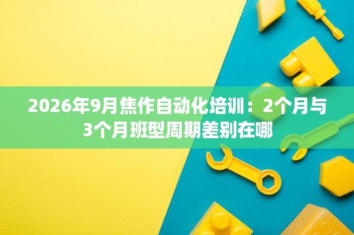 2026年9月焦作自动化培训:2个月与3个月班型周期差别在哪 2026年9月焦作自动化培训:2个月与3个月班型周期差别在哪