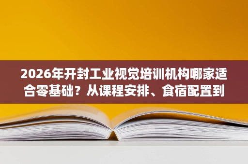 2026年开封工业视觉培训机构哪家适合零基础？从课程安排、食宿配置到实训设备逐一考察