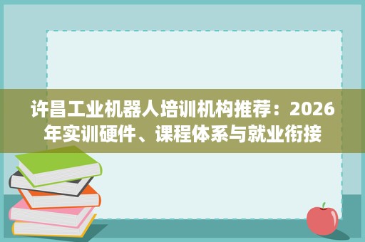 许昌工业机器人培训机构推荐:2026年实训硬件、课程体系与就业衔接 许昌工业机器人培训机构推荐:2026年实训硬件、课程体系与就业衔接