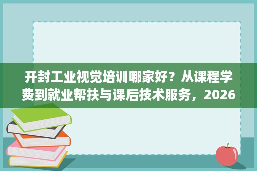 开封工业视觉培训哪家好？从课程学费到就业帮扶与课后技术服务，2026年9月最新对比参考