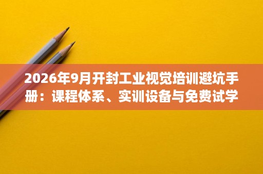 2026年9月开封工业视觉培训避坑手册:课程体系、实训设备与免费试学政策汇总 2026年9月开封工业视觉培训避坑手册:课程体系、实训设备与免费试学政策汇总