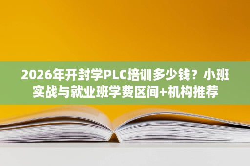 2026年开封学PLC培训多少钱？小班实战与就业班学费区间+机构推荐