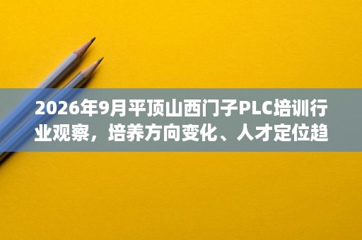 2026年9月平顶山西门子PLC培训行业观察,培养方向变化、人才定位趋势与自动化工程师岗位对接思路 2026年9月平顶山西门子PLC培训行业观察,培养方向变化、人才定位趋势与自动化工程师岗位对接思路