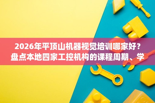 2026年平顶山机器视觉培训哪家好?盘点本地四家工控机构的课程周期、学费区间与实训条件,零基础转行也能看明白 2026年平顶山机器视觉培训哪家好?盘点本地四家工控机构的课程周期、学费区间与实训条件,零基础转行也能看明白