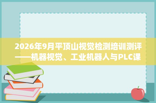 2026年9月平顶山视觉检测培训测评——机器视觉、工业机器人与PLC课程如何协同?费用学制与复训服务参考 2026年9月平顶山视觉检测培训测评——机器视觉、工业机器人与PLC课程如何协同?费用学制与复训服务参考