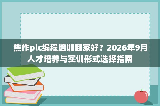 焦作plc编程培训哪家好?2026年9月人才培养与实训形式选择指南 焦作plc编程培训哪家好?2026年9月人才培养与实训形式选择指南