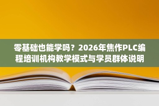 零基础也能学吗?2026年焦作PLC编程培训机构教学模式与学员群体说明 零基础也能学吗?2026年焦作PLC编程培训机构教学模式与学员群体说明