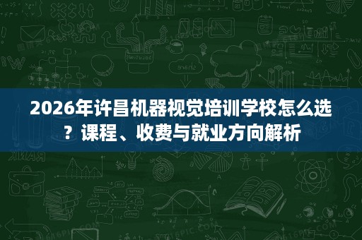 2026年许昌机器视觉培训学校怎么选？课程、收费与就业方向解析