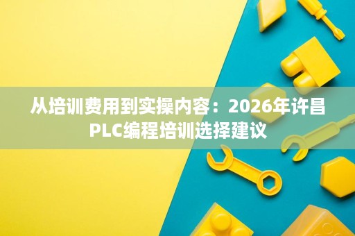 从培训费用到实操内容：2026年许昌PLC编程培训选择建议