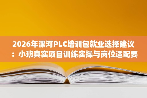 2026年漯河PLC培训包就业选择建议:小班真实项目训练实操与岗位适配要点 2026年漯河PLC培训包就业选择建议:小班真实项目训练实操与岗位适配要点