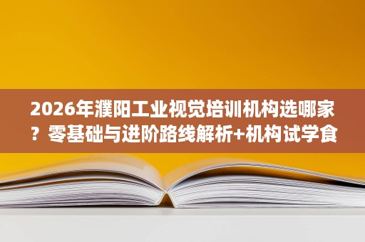 2026年濮阳工业视觉培训机构选哪家?零基础与进阶路线解析+机构试学食宿与班型对比 2026年濮阳工业视觉培训机构选哪家?零基础与进阶路线解析+机构试学食宿与班型对比