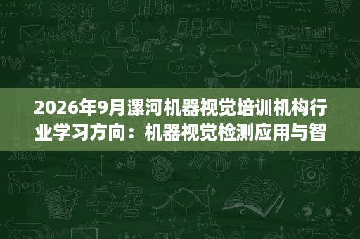 2026年9月漯河机器视觉培训机构行业学习方向:机器视觉检测应用与智能制造岗位能力培养 2026年9月漯河机器视觉培训机构行业学习方向:机器视觉检测应用与智能制造岗位能力培养