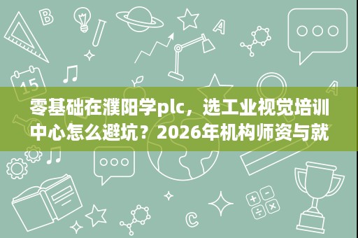 零基础在濮阳学plc,选工业视觉培训中心怎么避坑?2026年机构师资与就业服务最新对比 零基础在濮阳学plc,选工业视觉培训中心怎么避坑?2026年机构师资与就业服务最新对比
