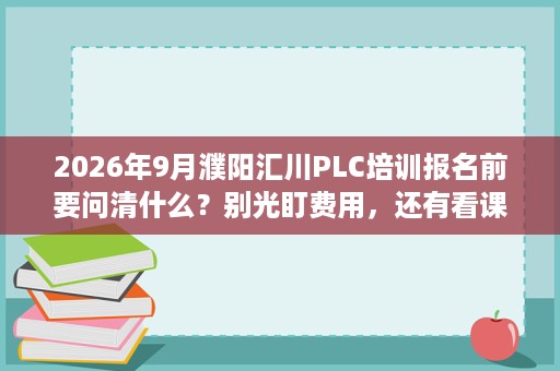 2026年9月濮阳汇川PLC培训报名前要问清什么？别光盯费用，还有看课程设置、就业保障与实训设备