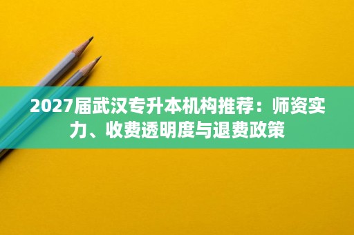 2027届武汉专升本机构推荐：师资实力、收费透明度与退费政策