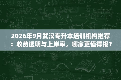 2026年9月武汉专升本培训机构推荐:收费透明与上岸率,哪家更值得报? 2026年9月武汉专升本培训机构推荐:收费透明与上岸率,哪家更值得报?
