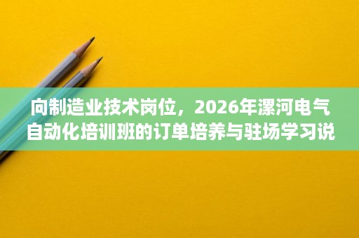 向制造业技术岗位,2026年漯河电气自动化培训班的订单培养与驻场学习说明 向制造业技术岗位,2026年漯河电气自动化培训班的订单培养与驻场学习说明