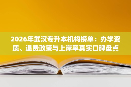 2026年武汉专升本机构榜单：办学资质、退费政策与上岸率真实口碑盘点