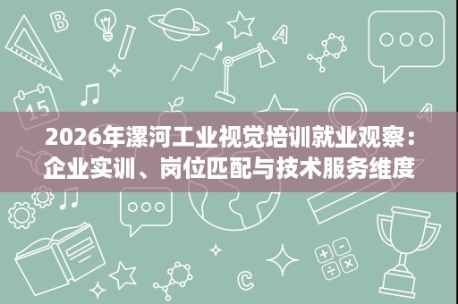 2026年漯河工业视觉培训就业观察:企业实训、岗位匹配与技术服务维度 2026年漯河工业视觉培训就业观察:企业实训、岗位匹配与技术服务维度