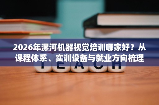 2026年漯河机器视觉培训哪家好?从课程体系、实训设备与就业方向梳理 2026年漯河机器视觉培训哪家好?从课程体系、实训设备与就业方向梳理