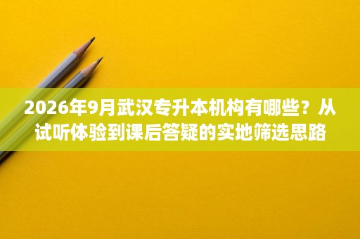 2026年9月武汉专升本机构有哪些?从试听体验到课后答疑的实地筛选思路 2026年9月武汉专升本机构有哪些?从试听体验到课后答疑的实地筛选思路