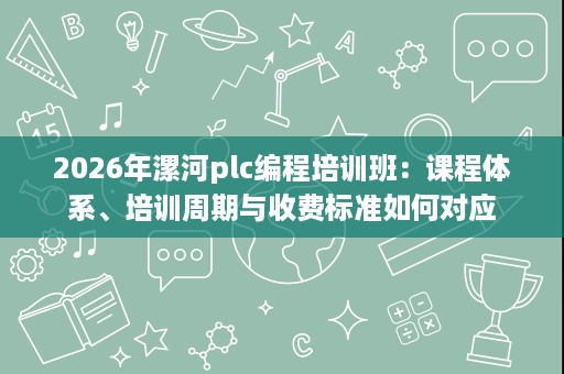 2026年漯河plc编程培训班：课程体系、培训周期与收费标准如何对应