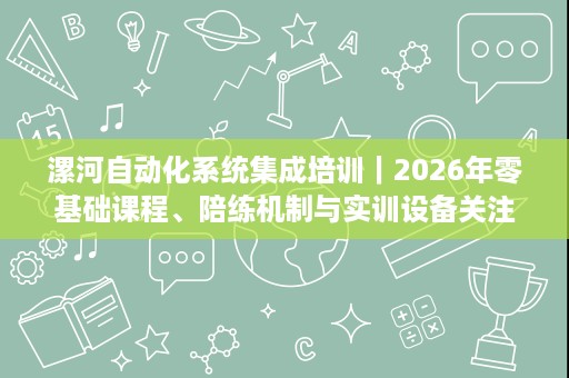 漯河自动化系统集成培训|2026年零基础课程、陪练机制与实训设备关注点 漯河自动化系统集成培训|2026年零基础课程、陪练机制与实训设备关注点