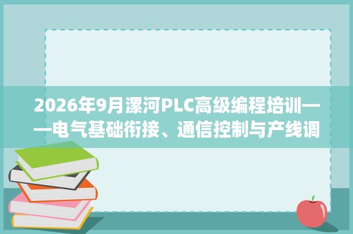 2026年9月漯河PLC高级编程培训——电气基础衔接、通信控制与产线调试 2026年9月漯河PLC高级编程培训——电气基础衔接、通信控制与产线调试
