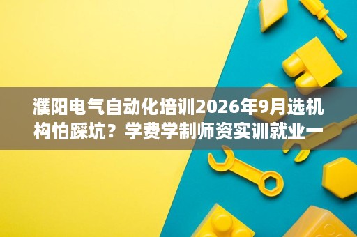 濮阳电气自动化培训2026年9月选机构怕踩坑?学费学制师资实训就业一次讲清 濮阳电气自动化培训2026年9月选机构怕踩坑?学费学制师资实训就业一次讲清