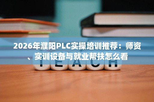 2026年濮阳PLC实操培训推荐:师资、实训设备与就业帮扶怎么看 2026年濮阳PLC实操培训推荐:师资、实训设备与就业帮扶怎么看