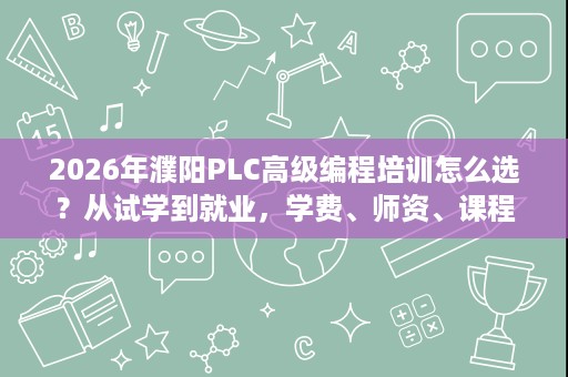 2026年濮阳PLC高级编程培训怎么选?从试学到就业,学费、师资、课程、实训一次讲清 2026年濮阳PLC高级编程培训怎么选?从试学到就业,学费、师资、课程、实训一次讲清