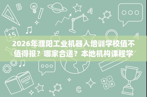 2026年濮阳工业机器人培训学校值不值得报?哪家合适?本地机构课程学费与机构特点一次讲清 2026年濮阳工业机器人培训学校值不值得报?哪家合适?本地机构课程学费与机构特点一次讲清