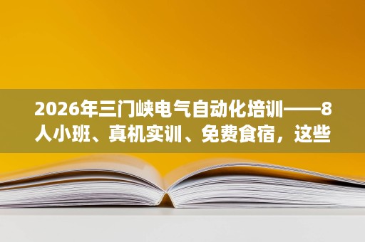 2026年三门峡电气自动化培训——8人小班、真机实训、免费食宿,这些配置到底解决什么问题 2026年三门峡电气自动化培训——8人小班、真机实训、免费食宿,这些配置到底解决什么问题