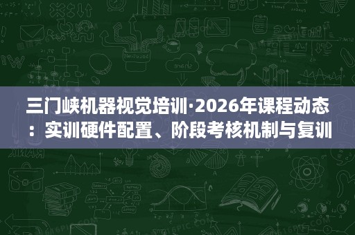 三门峡机器视觉培训·2026年课程动态：实训硬件配置、阶段考核机制与复训技术支持