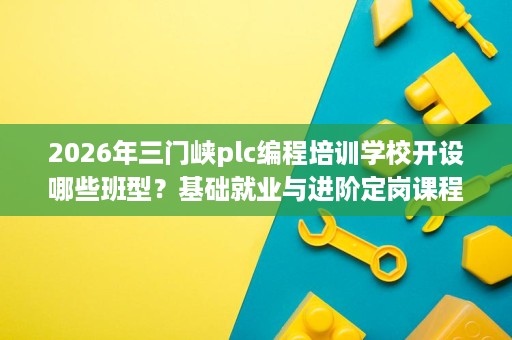 2026年三门峡plc编程培训学校开设哪些班型?基础就业与进阶定岗课程内容聚焦 2026年三门峡plc编程培训学校开设哪些班型?基础就业与进阶定岗课程内容聚焦